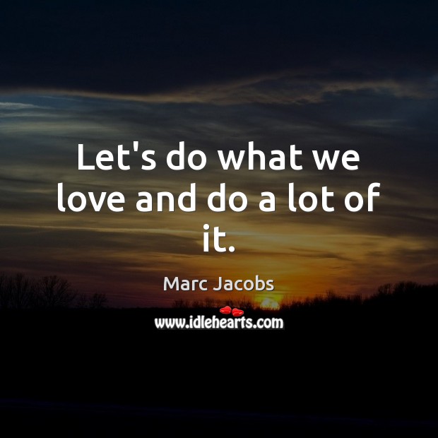 Let’s do what we love and do a lot of it. Marc Jacobs Picture Quote