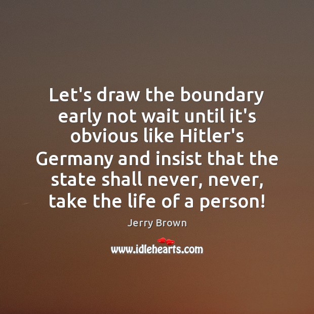 Let’s draw the boundary early not wait until it’s obvious like Hitler’s Jerry Brown Picture Quote