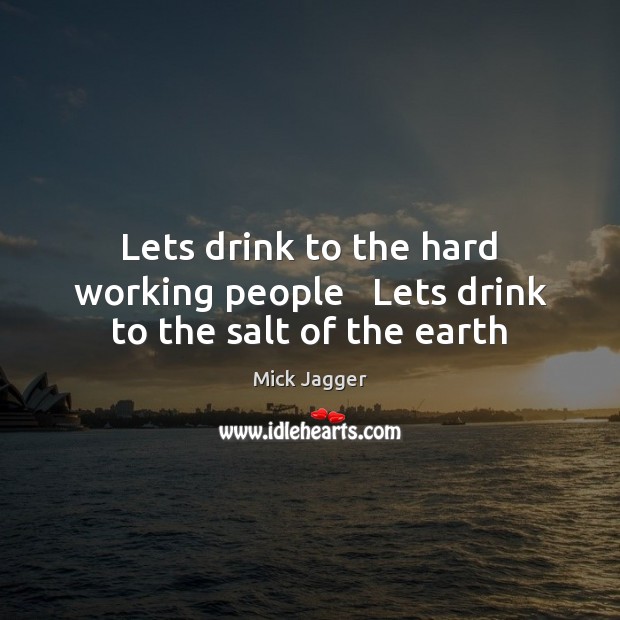 Lets drink to the hard working people   Lets drink to the salt of the earth Mick Jagger Picture Quote