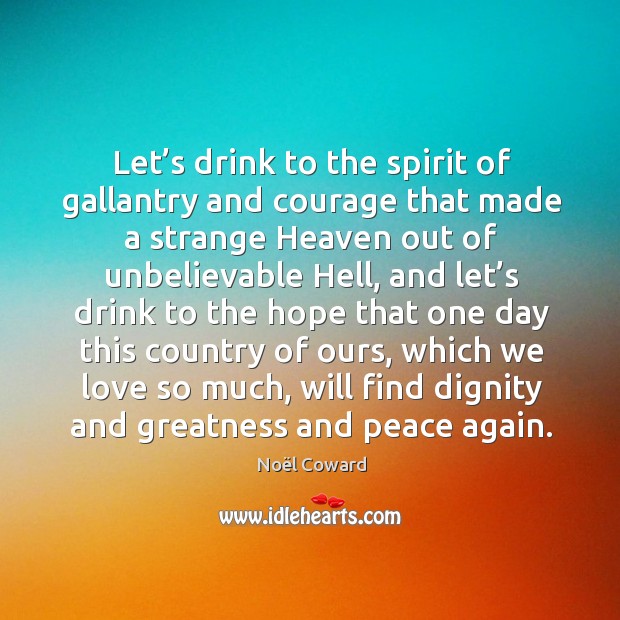 Let’s drink to the spirit of gallantry and courage that made a strange Image