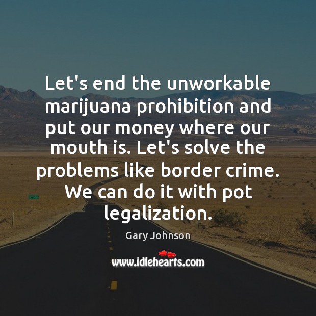 Let’s end the unworkable marijuana prohibition and put our money where our Gary Johnson Picture Quote