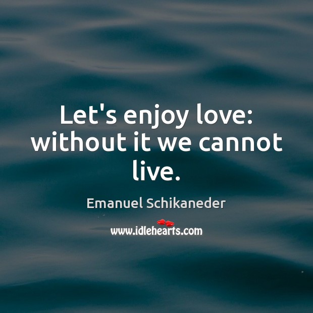 Let’s enjoy love: without it we cannot live. Emanuel Schikaneder Picture Quote