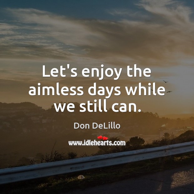 Let’s enjoy the aimless days while we still can. Image