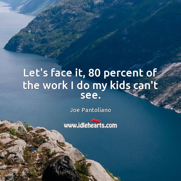 Let’s face it, 80 percent of the work I do my kids can’t see. Image