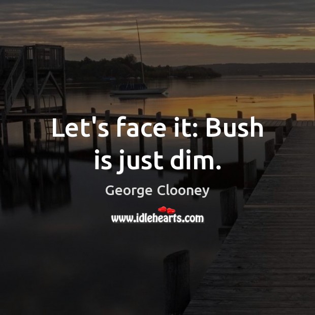 Let’s face it: Bush is just dim. George Clooney Picture Quote