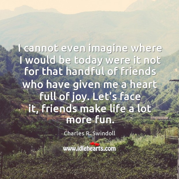 Let’s face it, friends make life a lot more fun. Charles R. Swindoll Picture Quote