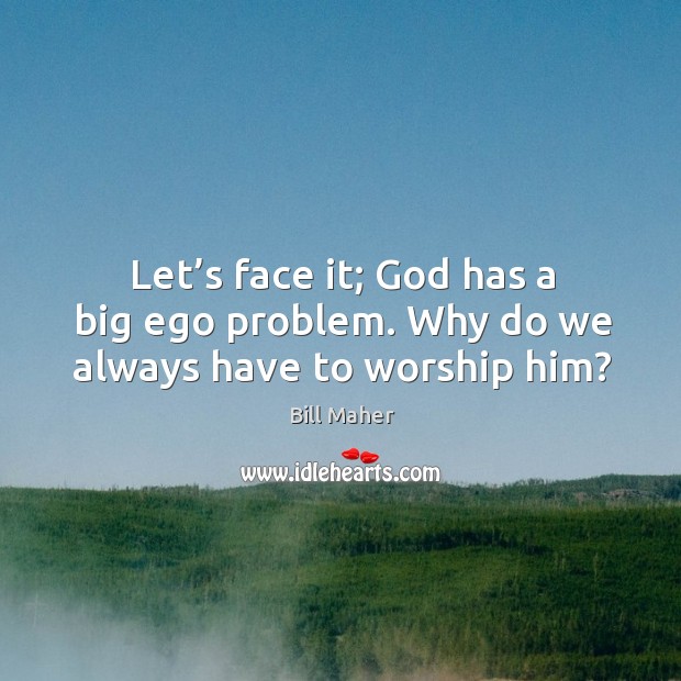 Let’s face it; God has a big ego problem. Why do we always have to worship him? Bill Maher Picture Quote