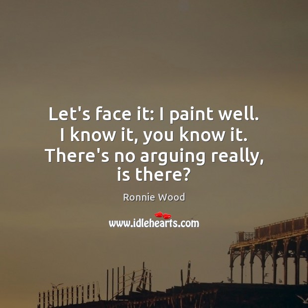 Let’s face it: I paint well. I know it, you know it. There’s no arguing really, is there? Ronnie Wood Picture Quote