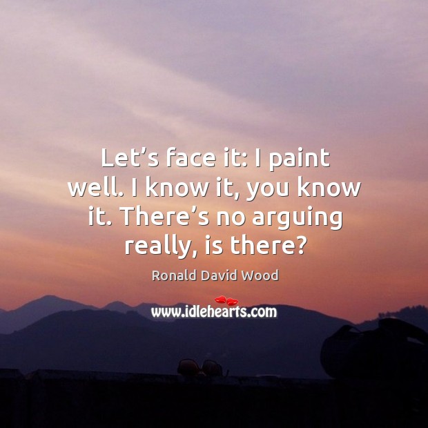 Let’s face it: I paint well. I know it, you know it. There’s no arguing really, is there? Ronald David Wood Picture Quote