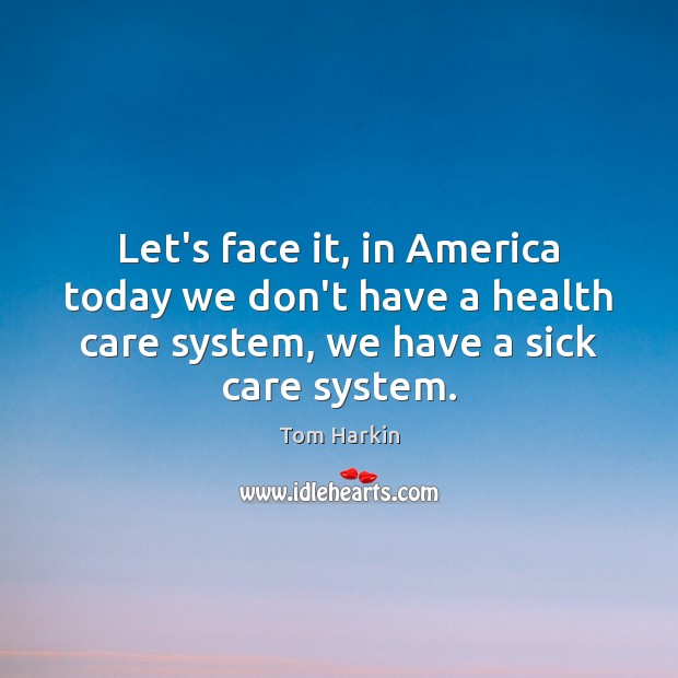 Let’s face it, in America today we don’t have a health care Tom Harkin Picture Quote