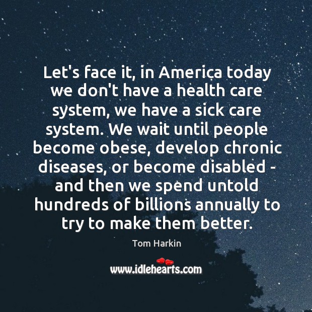 Let’s face it, in America today we don’t have a health care Tom Harkin Picture Quote
