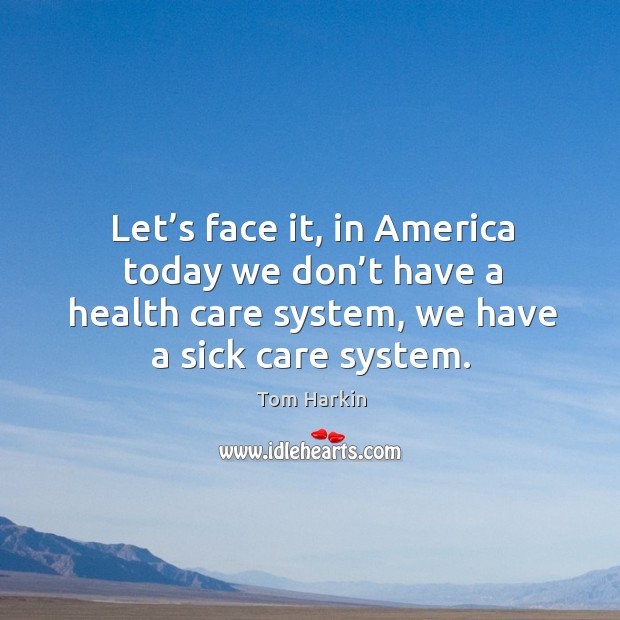 Let’s face it, in america today we don’t have a health care system, we have a sick care system. Tom Harkin Picture Quote