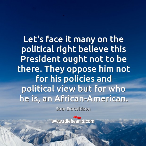 Let’s face it many on the political right believe this President ought Sam Donaldson Picture Quote