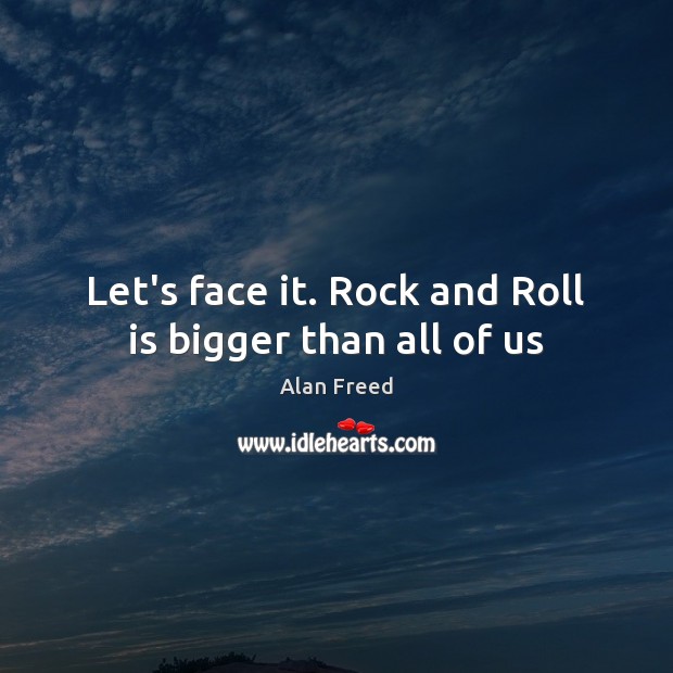Let’s face it. Rock and Roll is bigger than all of us Alan Freed Picture Quote