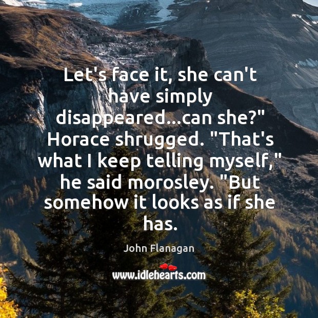 Let’s face it, she can’t have simply disappeared…can she?” Horace shrugged. “ John Flanagan Picture Quote