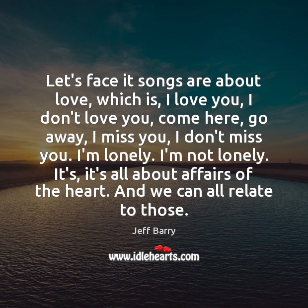 Let’s face it songs are about love, which is, I love you, Miss You Quotes Image