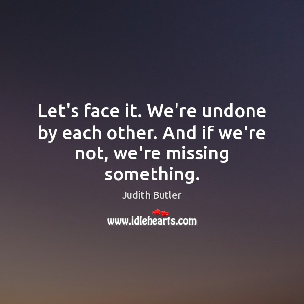 Let’s face it. We’re undone by each other. And if we’re not, we’re missing something. Judith Butler Picture Quote