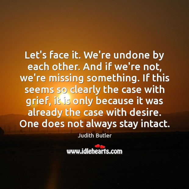 Let’s face it. We’re undone by each other. And if we’re not, Judith Butler Picture Quote