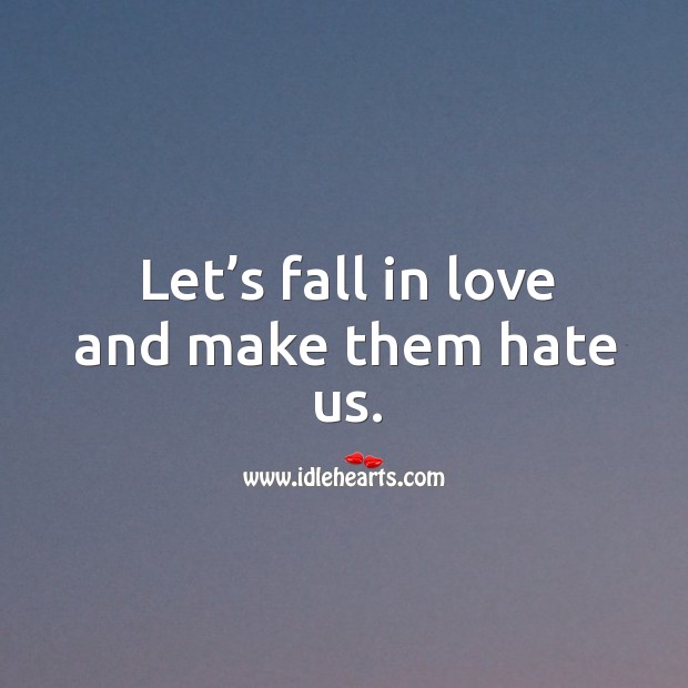 Let’s fall in love and make them hate us. Image
