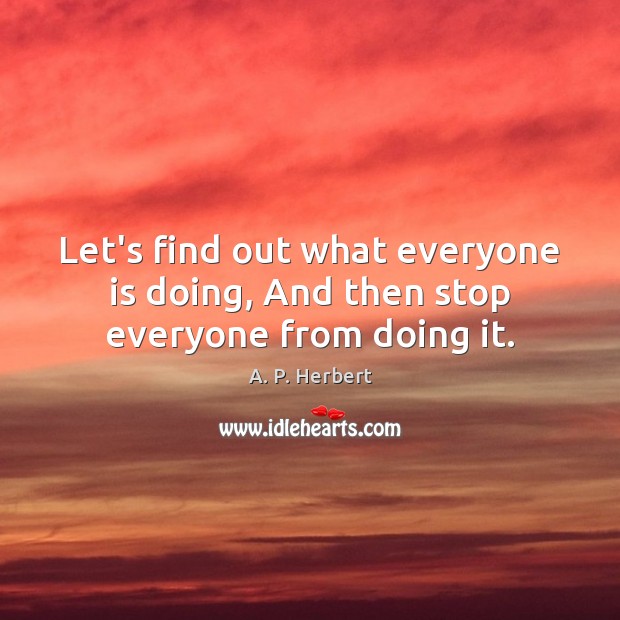Let’s find out what everyone is doing, And then stop everyone from doing it. A. P. Herbert Picture Quote