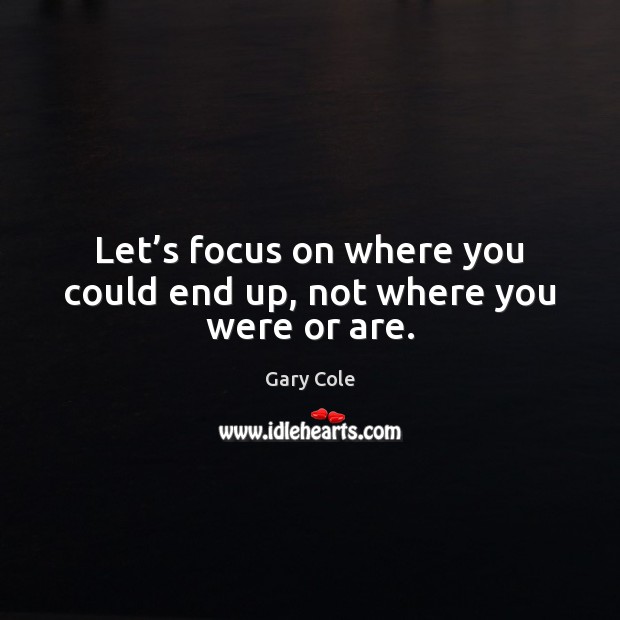 Let’s focus on where you could end up, not where you were or are. Gary Cole Picture Quote