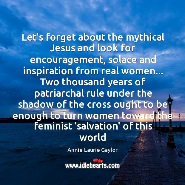 Let’s forget about the mythical Jesus and look for encouragement, solace and Annie Laurie Gaylor Picture Quote
