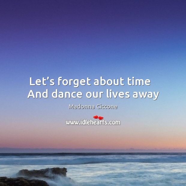 Let’s forget about time   And dance our lives away Madonna Ciccone Picture Quote