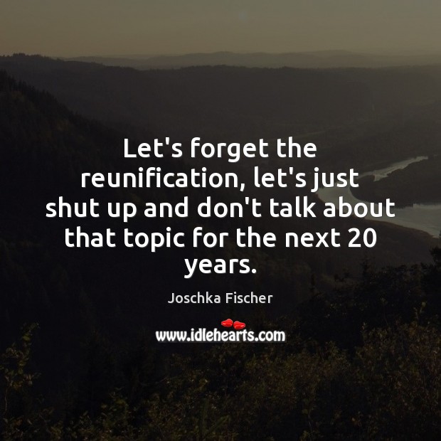 Let’s forget the reunification, let’s just shut up and don’t talk about Joschka Fischer Picture Quote