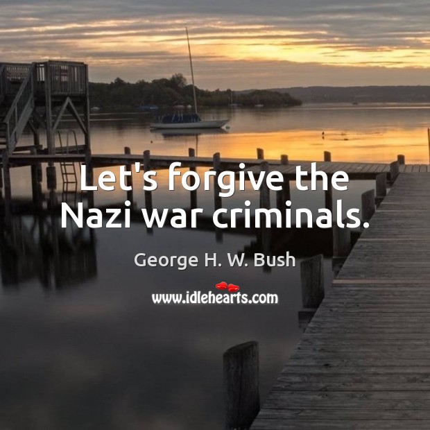 Let’s forgive the Nazi war criminals. George H. W. Bush Picture Quote