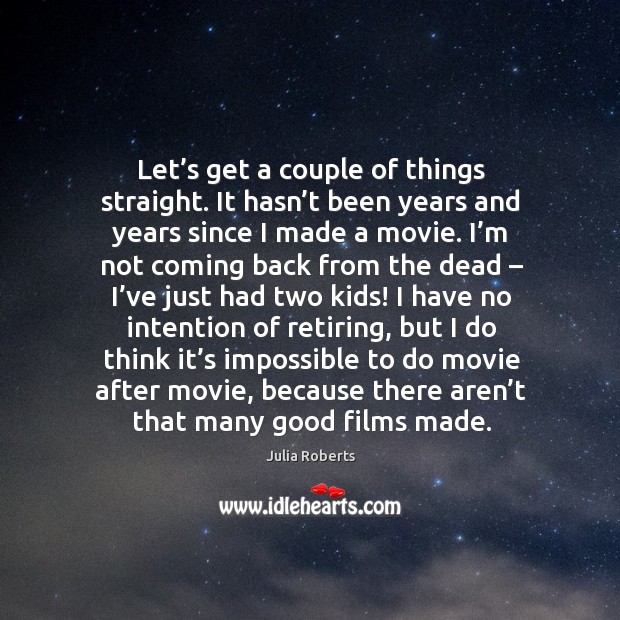Let’s get a couple of things straight. It hasn’t been years and years since I made a movie. Julia Roberts Picture Quote
