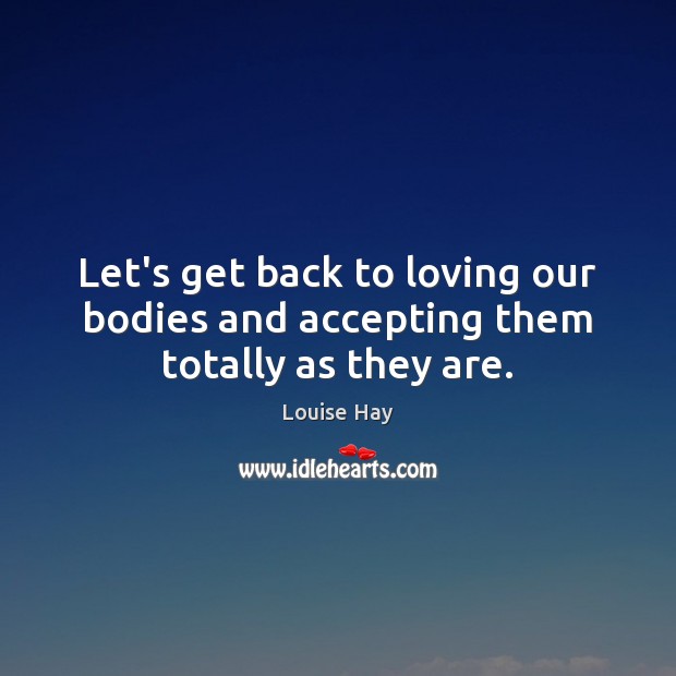 Let’s get back to loving our bodies and accepting them totally as they are. Louise Hay Picture Quote