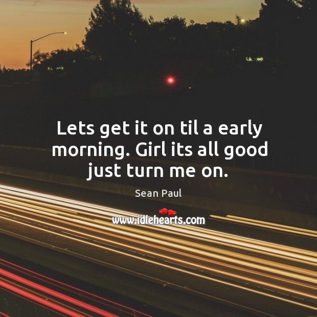 Lets get it on til a early morning. Girl its all good just turn me on. Sean Paul Picture Quote