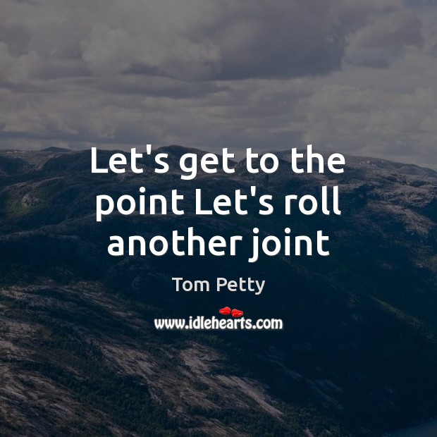 Let’s get to the point Let’s roll another joint Tom Petty Picture Quote