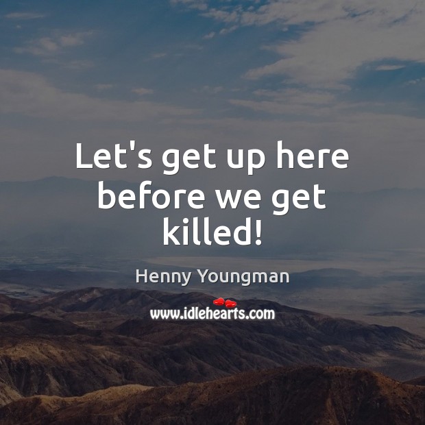 Let’s get up here before we get killed! Henny Youngman Picture Quote