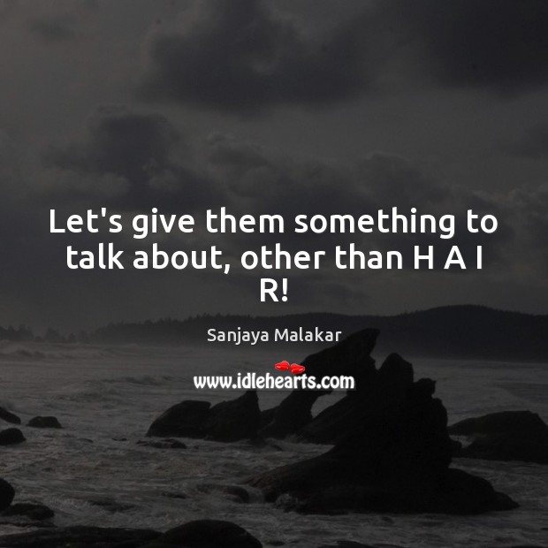 Let’s give them something to talk about, other than H A I R! Sanjaya Malakar Picture Quote