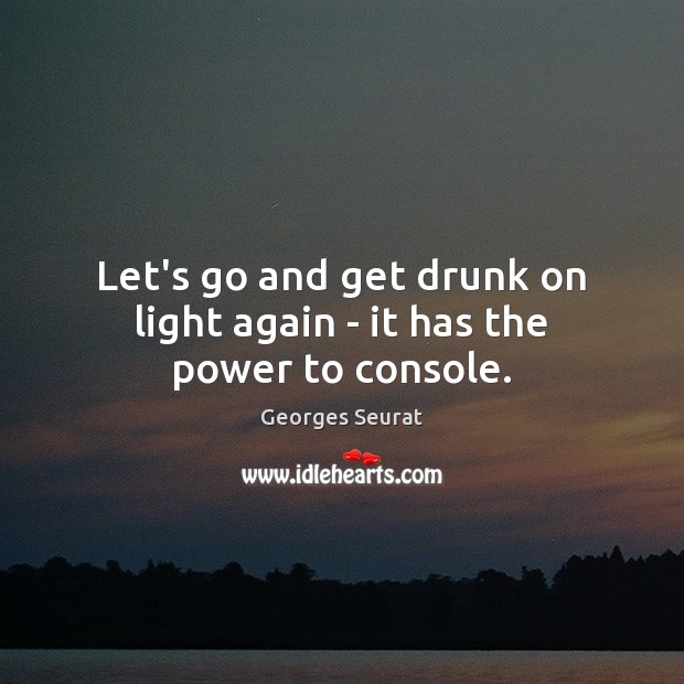 Let’s go and get drunk on light again – it has the power to console. Image