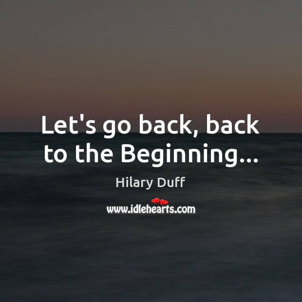Let’s go back, back to the Beginning… Hilary Duff Picture Quote