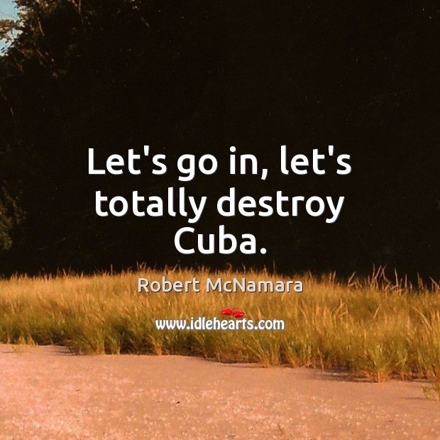 Let’s go in, let’s totally destroy Cuba. Robert McNamara Picture Quote