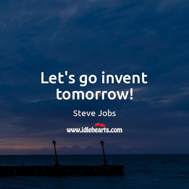 Let’s go invent tomorrow! Steve Jobs Picture Quote