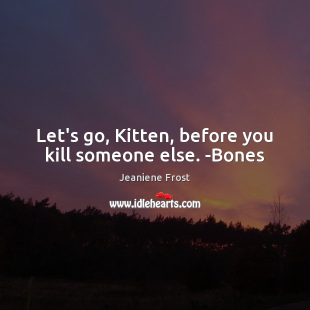 Let’s go, Kitten, before you kill someone else. -Bones Jeaniene Frost Picture Quote