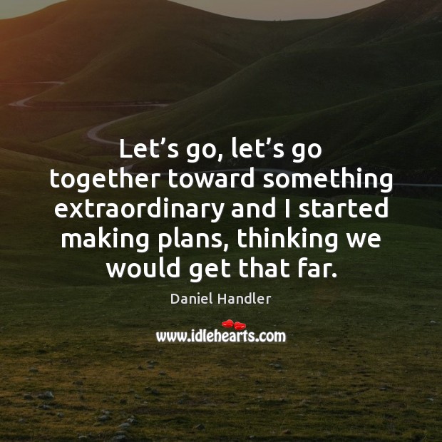 Let’s go, let’s go together toward something extraordinary and I Daniel Handler Picture Quote