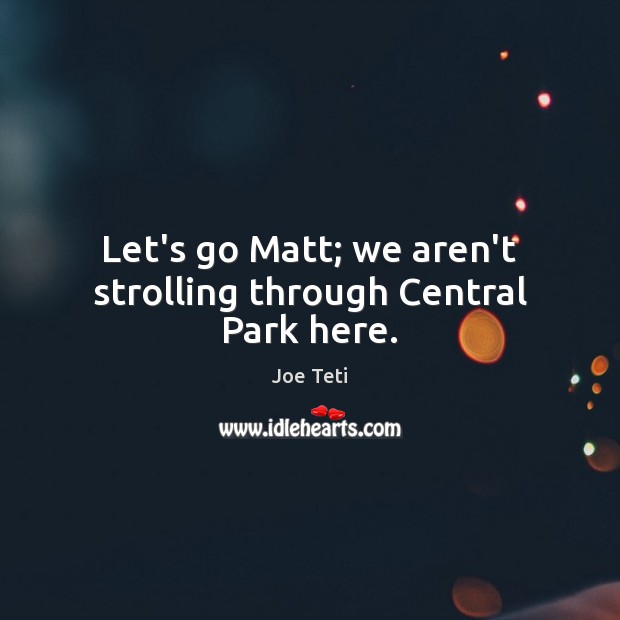 Let’s go Matt; we aren’t strolling through Central Park here. Image