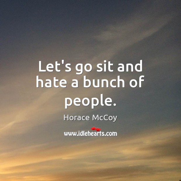 Let’s go sit and hate a bunch of people. Horace McCoy Picture Quote