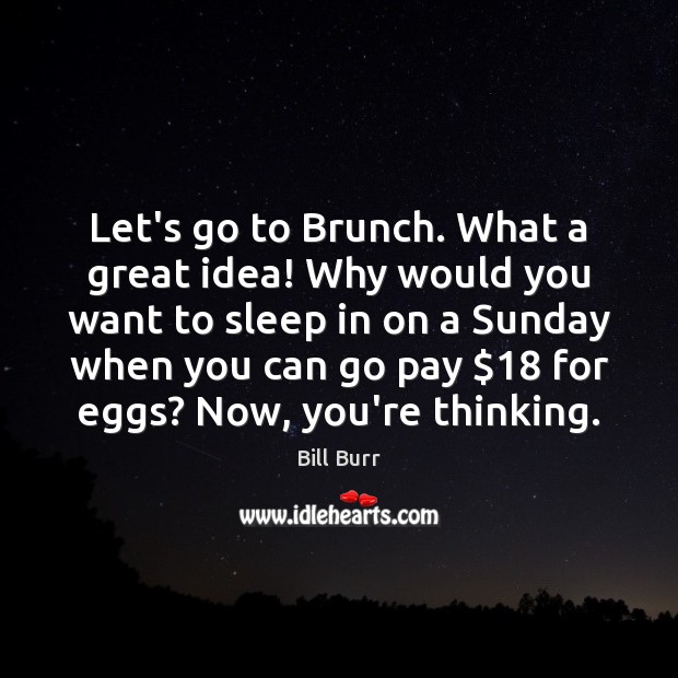Let’s go to Brunch. What a great idea! Why would you want Bill Burr Picture Quote