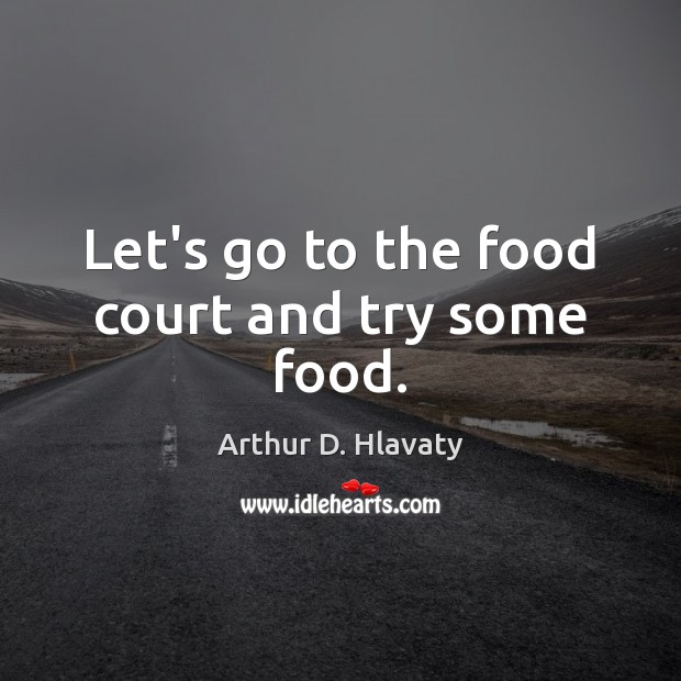 Let’s go to the food court and try some food. Arthur D. Hlavaty Picture Quote