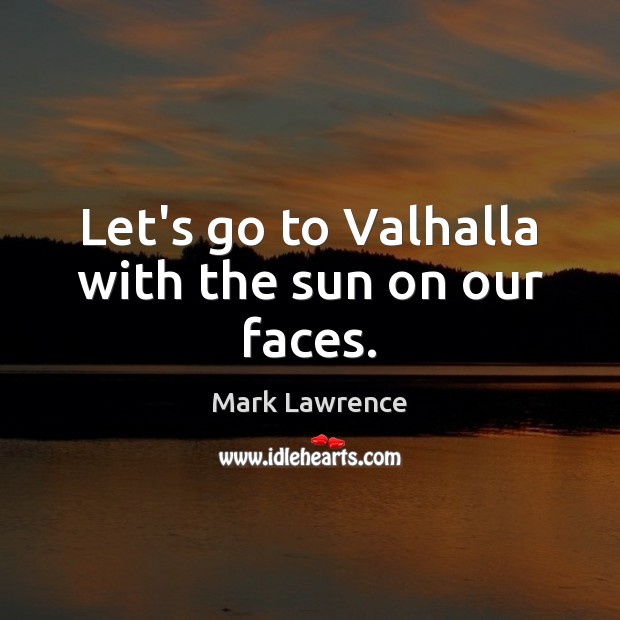 Let’s go to Valhalla with the sun on our faces. Mark Lawrence Picture Quote