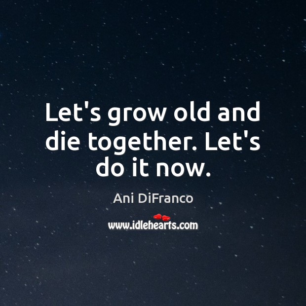 Let’s grow old and die together. Let’s do it now. Image