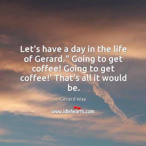Let’s have a day in the life of Gerard.” Going to get Coffee Quotes Image