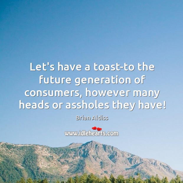 Let’s have a toast-to the future generation of consumers, however many heads Brian Aldiss Picture Quote