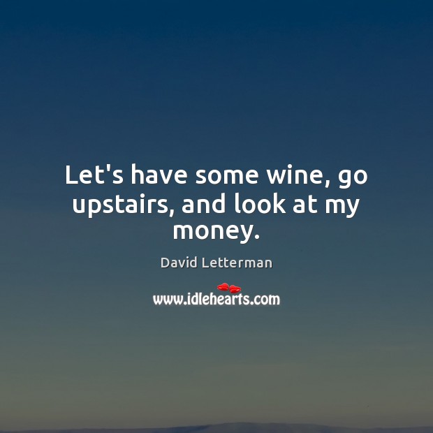 Let’s have some wine, go upstairs, and look at my money. David Letterman Picture Quote
